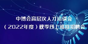 中博会高层次人才洽谈会 （2022年度）秋季线上巡回招聘会